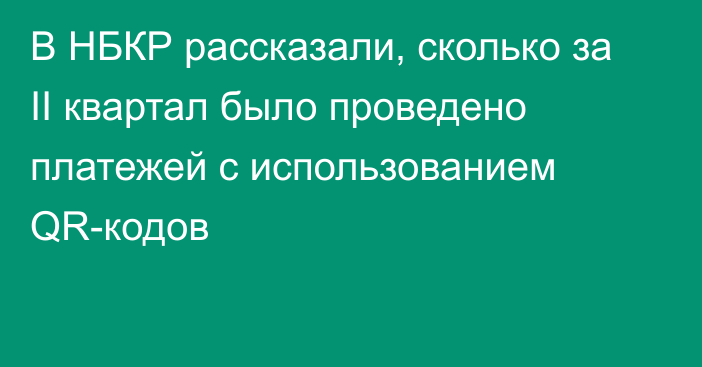 В НБКР рассказали, сколько за II квартал было проведено платежей с использованием QR-кодов