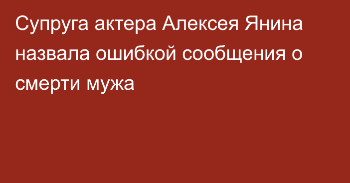 Супруга актера Алексея Янина назвала ошибкой сообщения о смерти мужа