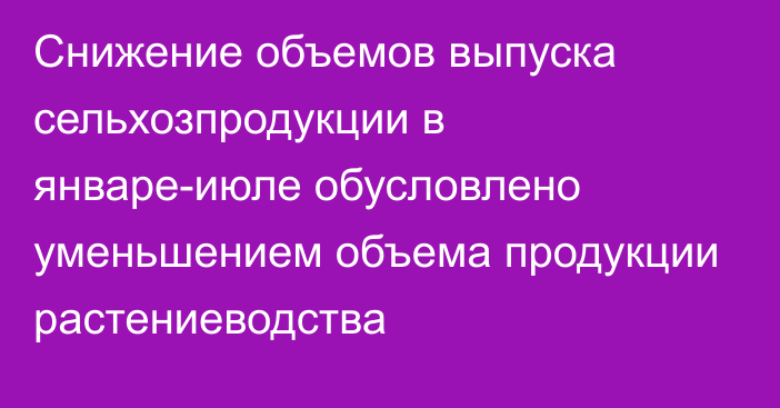 Снижение объемов выпуска сельхозпродукции в январе-июле обусловлено уменьшением объема продукции растениеводства