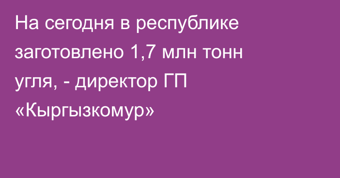 На сегодня в республике заготовлено 1,7 млн тонн угля, - директор ГП «Кыргызкомур»