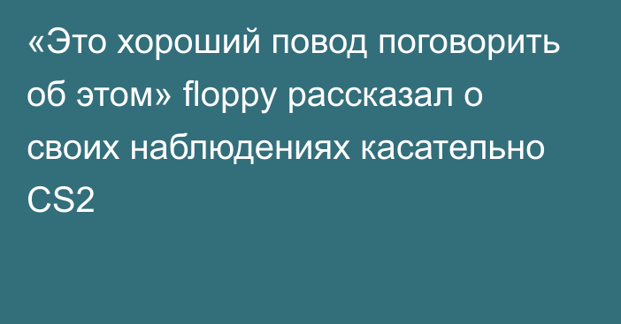 «Это хороший повод поговорить об этом» floppy рассказал о своих наблюдениях касательно CS2