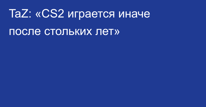 TaZ: «CS2 играется иначе после стольких лет»