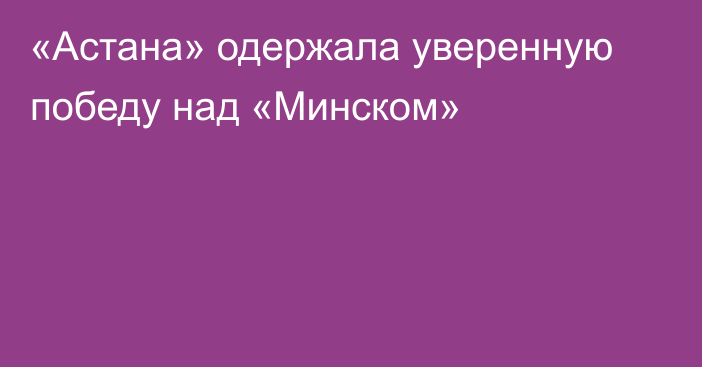 «Астана» одержала уверенную победу над «Минском»