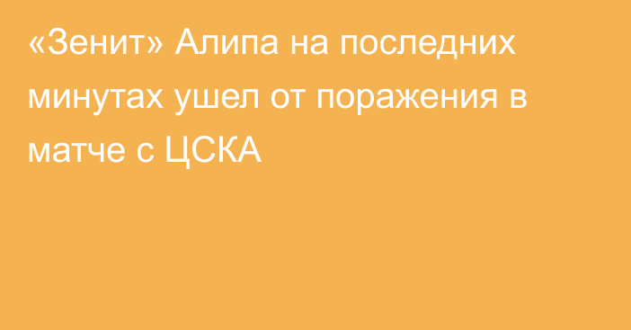 «Зенит» Алипа на последних минутах ушел от поражения в матче с ЦСКА