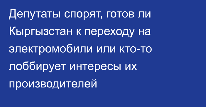 Депутаты спорят, готов ли Кыргызстан к переходу на электромобили или кто-то лоббирует интересы их производителей