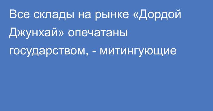 Все склады на рынке «Дордой Джунхай» опечатаны государством, - митингующие