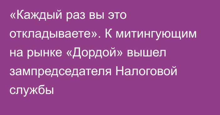 «Каждый раз вы это откладываете». К митингующим на рынке «Дордой» вышел зампредседателя Налоговой службы