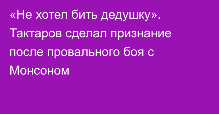 «Не хотел бить дедушку». Тактаров сделал признание после провального боя с Монсоном