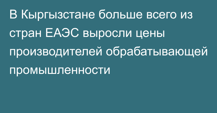 В Кыргызстане больше всего из стран ЕАЭС выросли цены производителей обрабатывающей промышленности