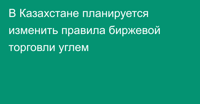 В Казахстане планируется изменить правила биржевой торговли углем