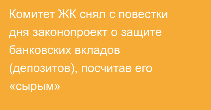 Комитет ЖК снял с повестки дня законопроект о защите банковских вкладов (депозитов), посчитав его «сырым»