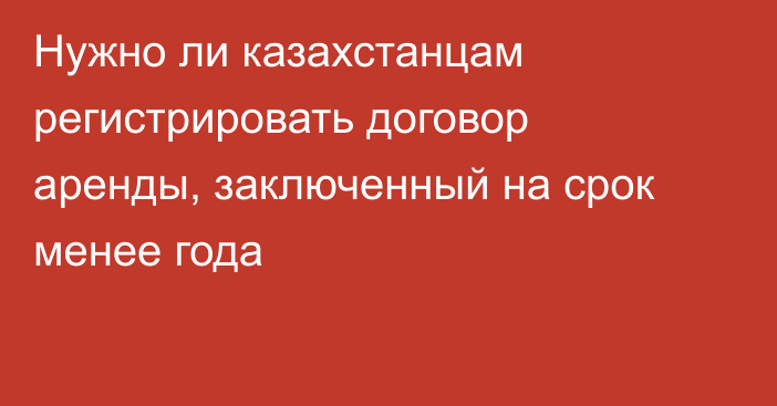 Нужно ли казахстанцам регистрировать договор аренды, заключенный на срок менее года