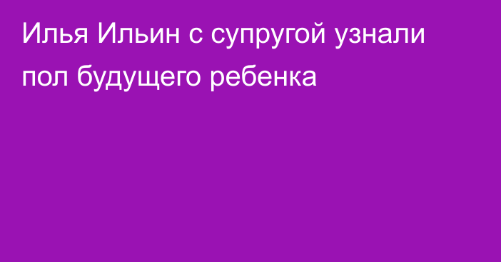 Илья Ильин с супругой узнали пол будущего ребенка