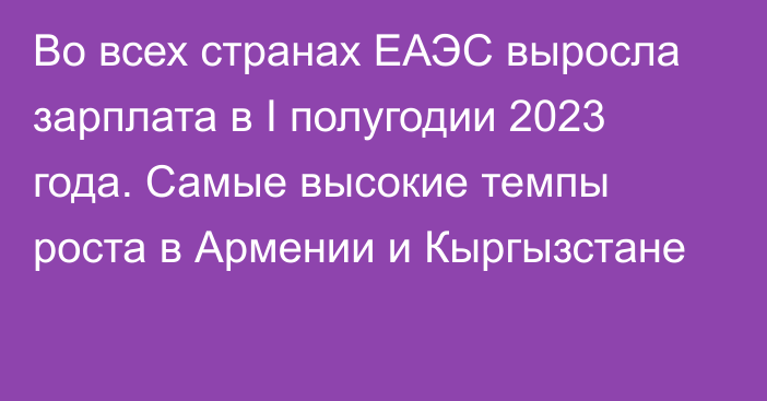 Во всех странах ЕАЭС выросла зарплата в I полугодии 2023 года. Самые высокие темпы роста в Армении и Кыргызстане