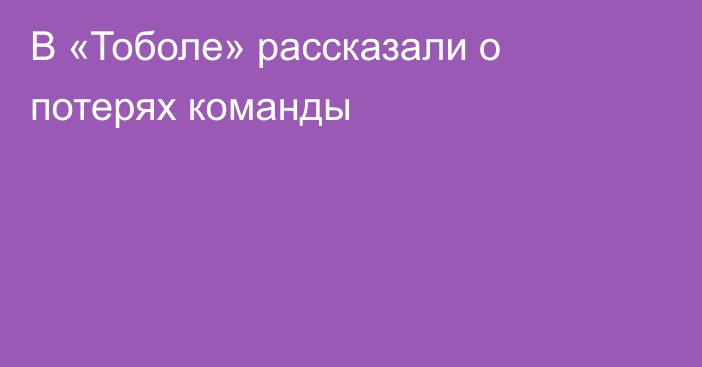 В «Тоболе» рассказали о потерях команды