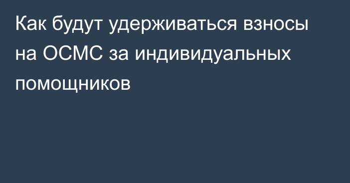 Как будут удерживаться взносы на ОСМС за индивидуальных помощников