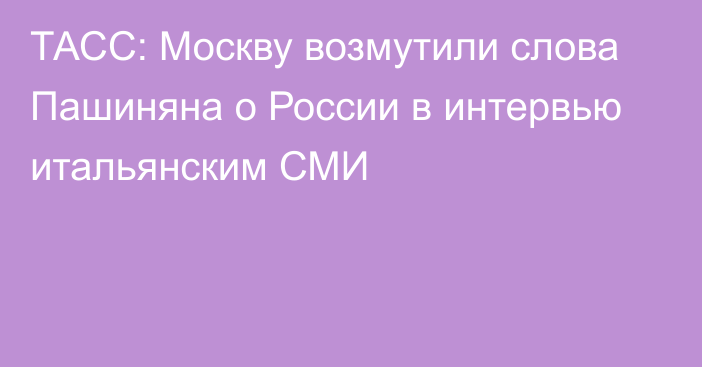 ТАСС: Москву возмутили слова Пашиняна о России в интервью итальянским СМИ