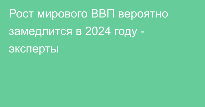 Рост мирового ВВП вероятно замедлится в 2024 году - эксперты