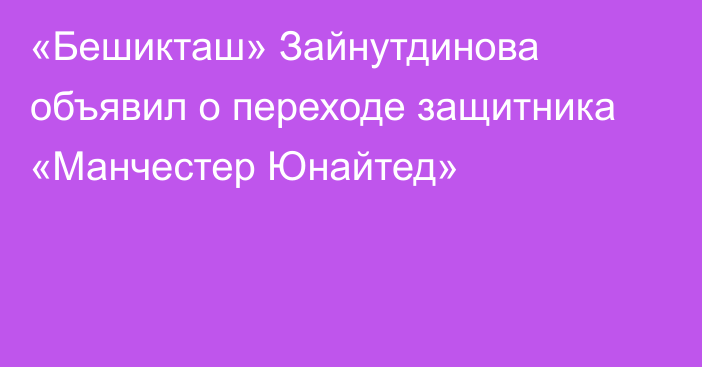 «Бешикташ» Зайнутдинова объявил о переходе защитника «Манчестер Юнайтед»