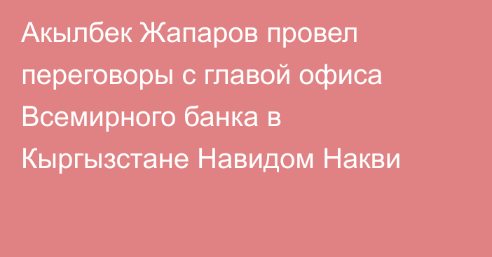 Акылбек Жапаров провел переговоры с главой офиса Всемирного банка в Кыргызстане Навидом Накви