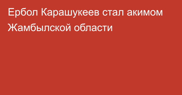 Ербол Карашукеев стал акимом Жамбылской области