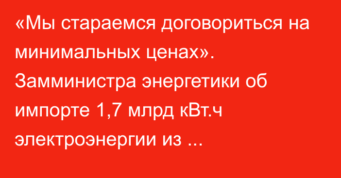 «Мы стараемся договориться на минимальных ценах». Замминистра энергетики об импорте 1,7 млрд кВт.ч электроэнергии из Туркменистана в сезон 2023/2024