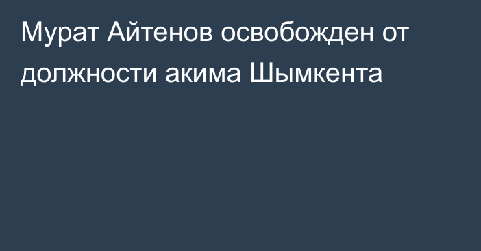 Мурат Айтенов освобожден от должности акима Шымкента