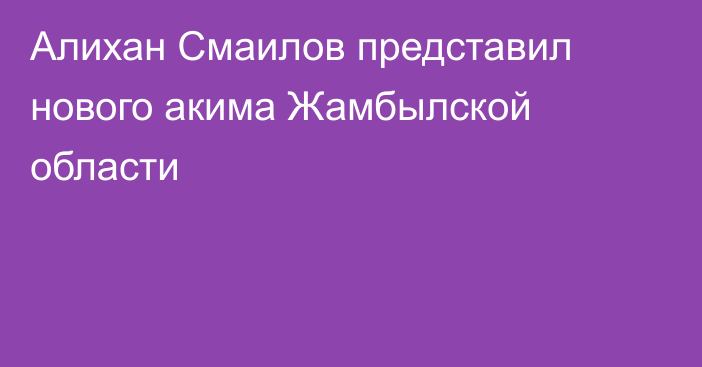 Алихан Смаилов представил нового акима Жамбылской области