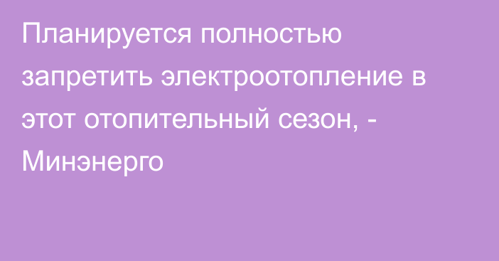 Планируется полностью запретить электроотопление в этот отопительный сезон, - Минэнерго 