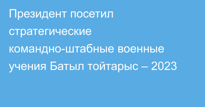 Президент посетил стратегические командно-штабные военные учения Батыл тойтарыс – 2023