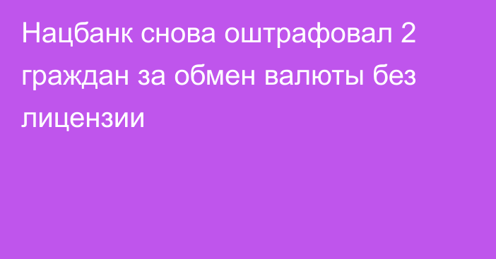 Нацбанк снова оштрафовал 2 граждан за обмен валюты без лицензии