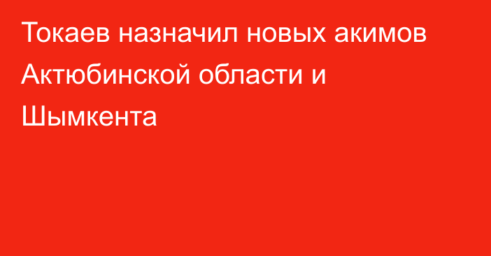 Токаев назначил новых акимов Актюбинской области и Шымкента