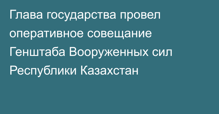 Глава государства провел оперативное совещание Генштаба Вооруженных сил Республики Казахстан