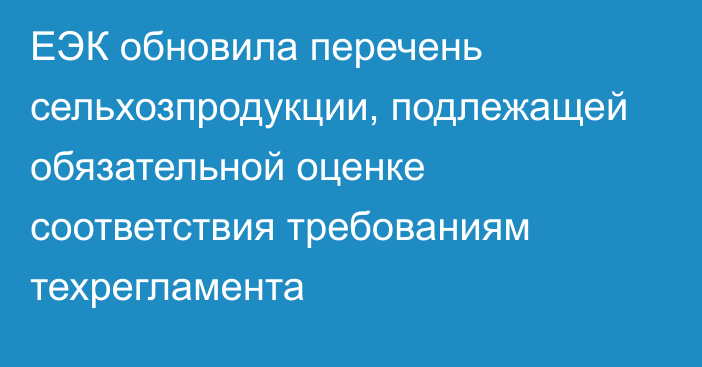 ЕЭК обновила перечень сельхозпродукции, подлежащей обязательной оценке соответствия требованиям техрегламента