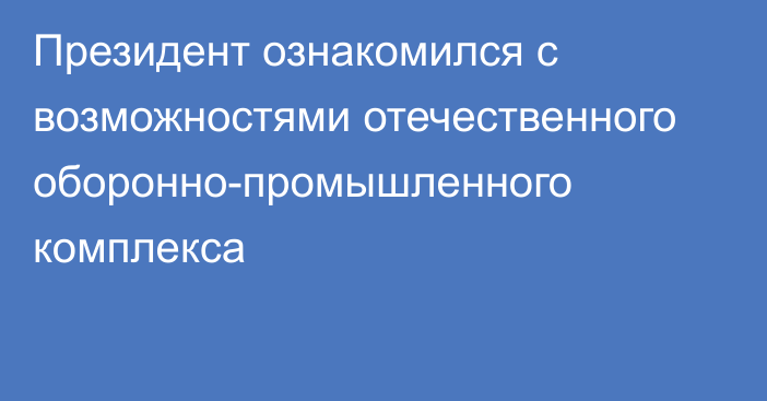 Президент ознакомился с возможностями отечественного оборонно-промышленного комплекса