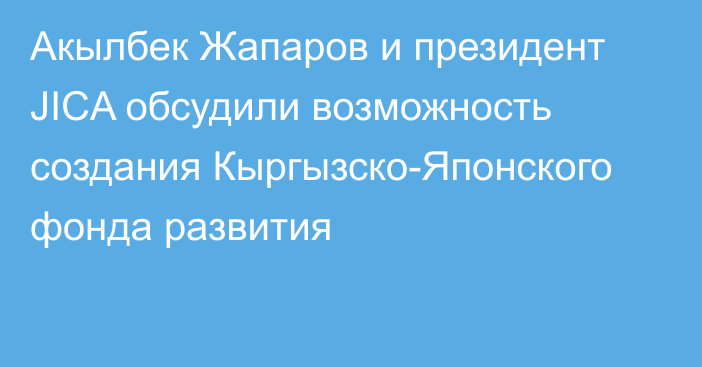 Акылбек Жапаров и президент JICA обсудили возможность создания Кыргызско-Японского фонда развития