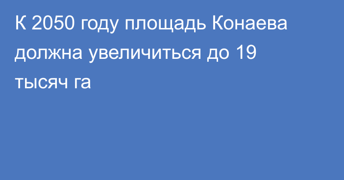 К 2050 году площадь Конаева должна увеличиться до 19 тысяч га