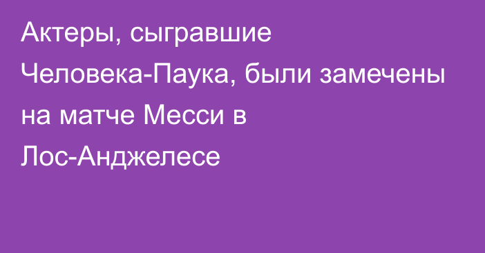 Актеры, сыгравшие Человека-Паука, были замечены на матче Месси в Лос-Анджелесе