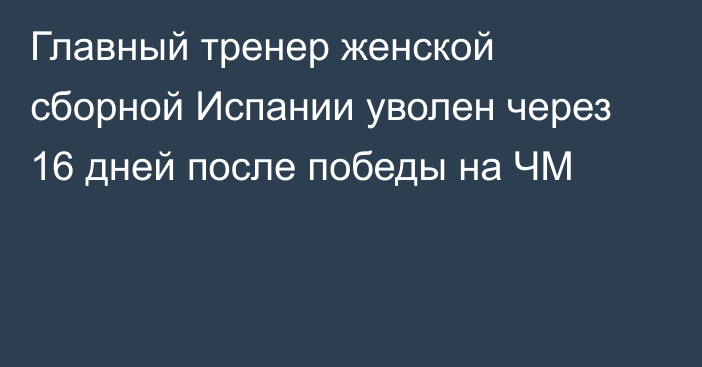 Главный тренер женской сборной Испании уволен через 16 дней после победы на ЧМ