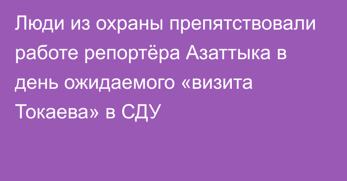 Люди из охраны препятствовали работе репортёра Азаттыка в день ожидаемого «визита Токаева» в СДУ