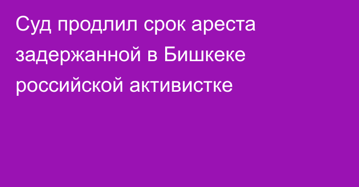 Суд продлил срок ареста задержанной в Бишкеке российской активистке