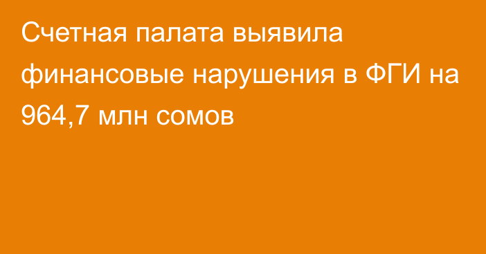 Счетная палата выявила финансовые нарушения в ФГИ на 964,7 млн сомов