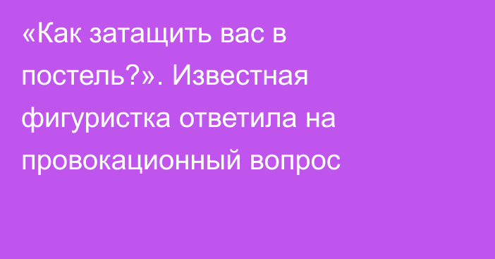 «Как затащить вас в постель?». Известная фигуристка ответила на провокационный вопрос