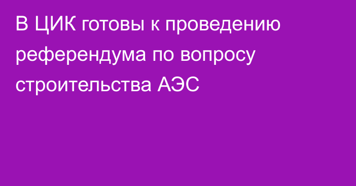 В ЦИК готовы к проведению референдума по вопросу строительства АЭС