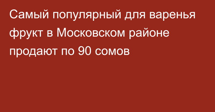 Самый популярный для варенья фрукт в Московском районе продают по 90 сомов