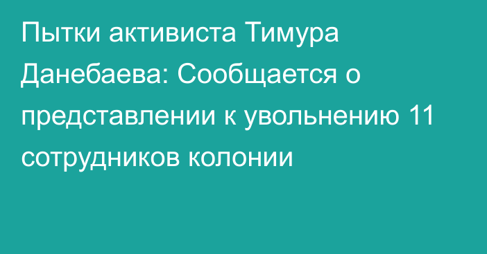 Пытки активиста Тимура Данебаева: Сообщается о представлении к увольнению 11 сотрудников колонии