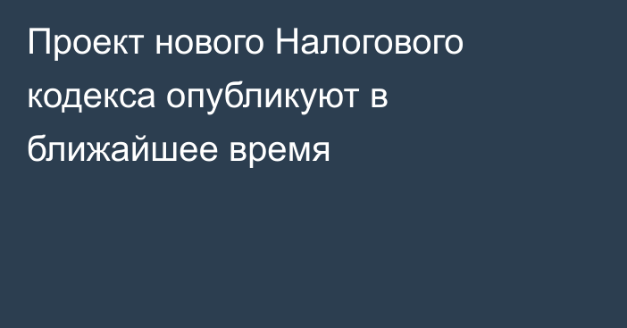 Проект нового Налогового кодекса опубликуют в ближайшее время