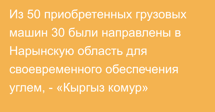 Из 50 приобретенных грузовых машин 30 были направлены в Нарынскую область для своевременного обеспечения углем, -  «Кыргыз комур»