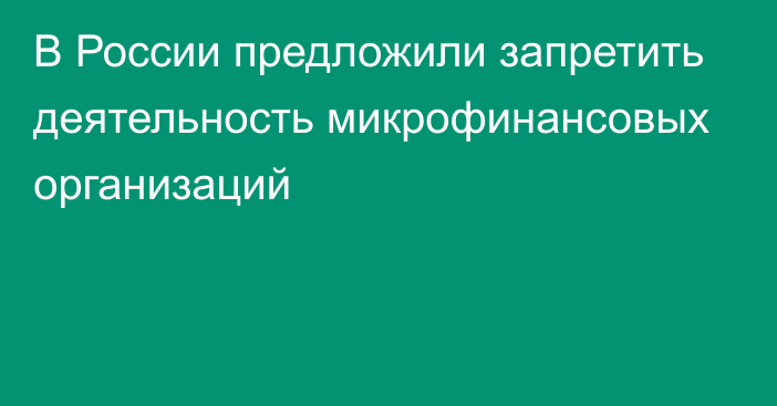 В России предложили запретить деятельность микрофинансовых организаций