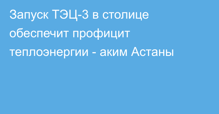 Запуск ТЭЦ-3 в столице обеспечит профицит теплоэнергии - аким Астаны